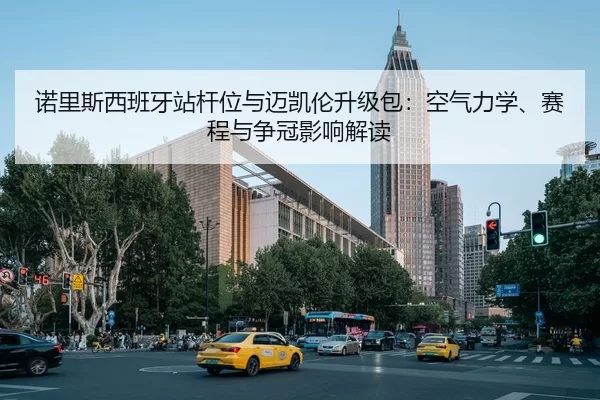 诺里斯西班牙站杆位与迈凯伦升级包：空气力学、赛程与争冠影响解读